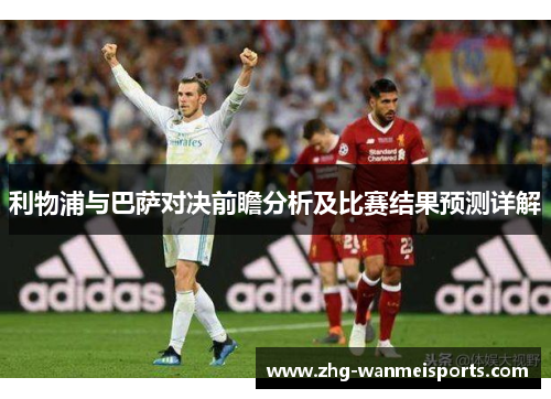 利物浦与巴萨对决前瞻分析及比赛结果预测详解