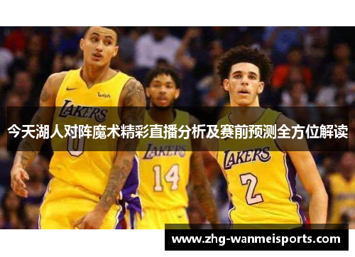 今天湖人对阵魔术精彩直播分析及赛前预测全方位解读