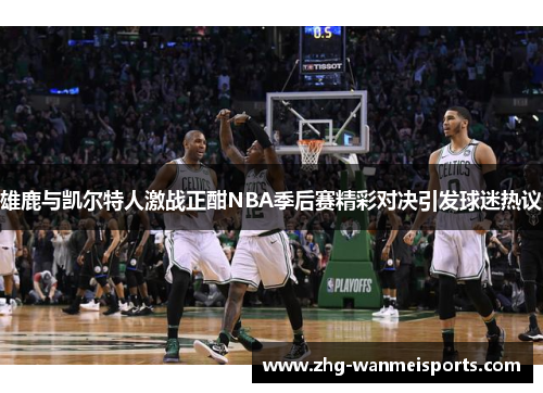 雄鹿与凯尔特人激战正酣NBA季后赛精彩对决引发球迷热议