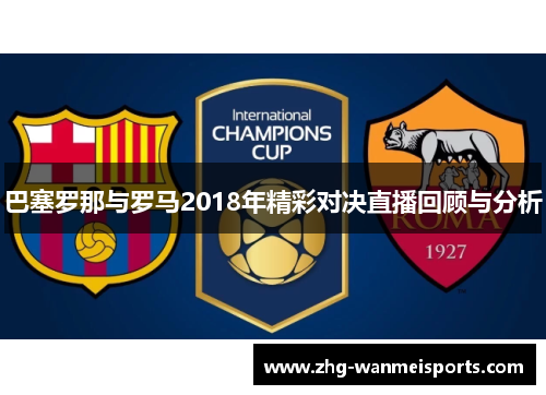 巴塞罗那与罗马2018年精彩对决直播回顾与分析